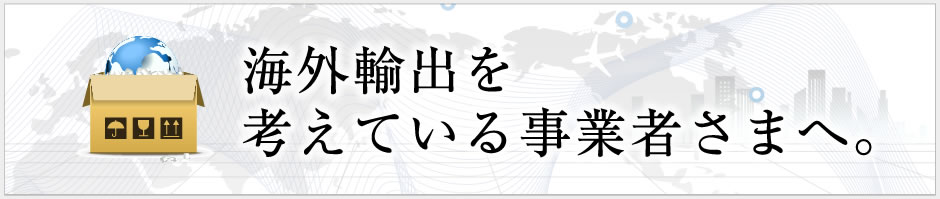 海外輸出を考えている事業者さまへ。